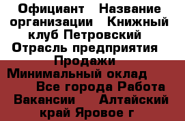 Официант › Название организации ­ Книжный клуб Петровский › Отрасль предприятия ­ Продажи › Минимальный оклад ­ 15 000 - Все города Работа » Вакансии   . Алтайский край,Яровое г.